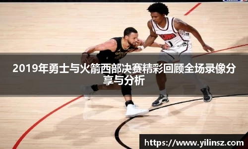 2019年勇士与火箭西部决赛精彩回顾全场录像分享与分析
