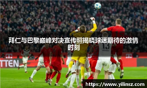 拜仁与巴黎巅峰对决宣传照揭晓球迷期待的激情时刻