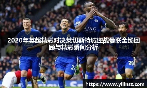 2020年英超精彩对决莱切斯特城迎战曼联全场回顾与精彩瞬间分析