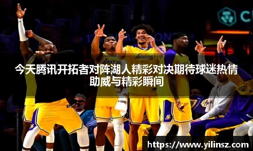 今天腾讯开拓者对阵湖人精彩对决期待球迷热情助威与精彩瞬间